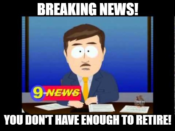 Retirement news | BREAKING NEWS! YOU DON'T HAVE ENOUGH TO RETIRE! | image tagged in south park news reporter | made w/ Imgflip meme maker