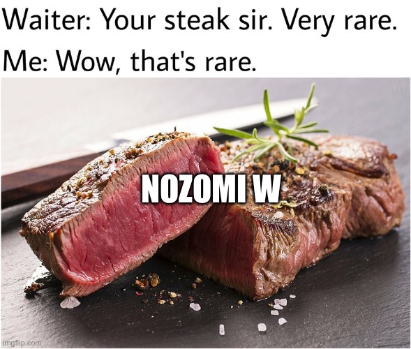 rare steak meme | NOZOMI W | image tagged in rare steak meme | made w/ Imgflip meme maker