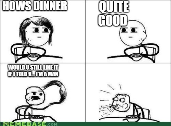 noo | HOWS DINNER; QUITE GOOD; WOULD U STILL LIKE IT IF I TOLD U... I'M A MAN | image tagged in noo | made w/ Imgflip meme maker