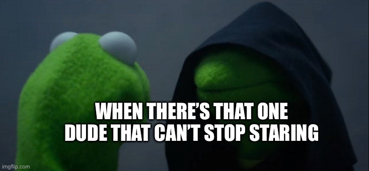 Kermit | WHEN THERE’S THAT ONE DUDE THAT CAN’T STOP STARING | image tagged in memes,evil kermit | made w/ Imgflip meme maker