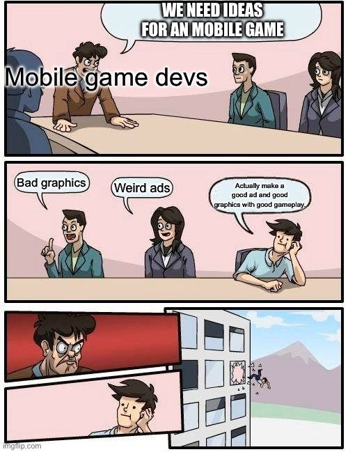 Boardroom Meeting Suggestion | WE NEED IDEAS FOR AN MOBILE GAME; Mobile game devs; Bad graphics; Weird ads; Actually make a good ad and good graphics with good gameplay. | image tagged in memes,boardroom meeting suggestion | made w/ Imgflip meme maker