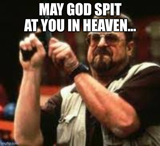 Man loading gun | MAY GOD SPIT AT YOU IN HEAVEN... | image tagged in man loading gun | made w/ Imgflip meme maker