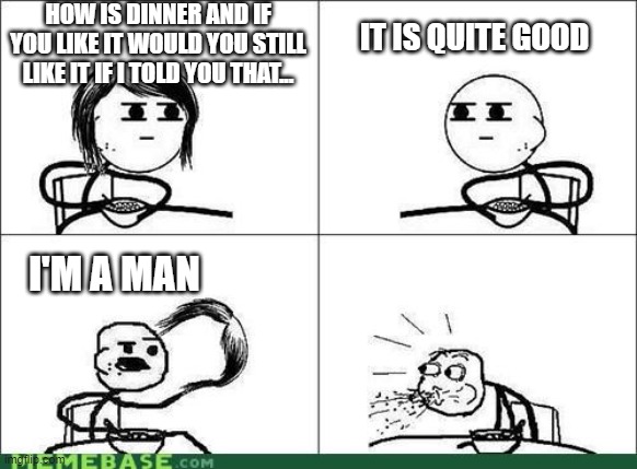 why | HOW IS DINNER AND IF YOU LIKE IT WOULD YOU STILL LIKE IT IF I TOLD YOU THAT... IT IS QUITE GOOD; I'M A MAN | image tagged in noo | made w/ Imgflip meme maker