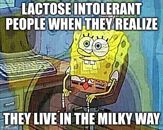 spongebob panic inside | LACTOSE INTOLERANT PEOPLE WHEN THEY REALIZE; THEY LIVE IN THE MILKY WAY | image tagged in spongebob panic inside | made w/ Imgflip meme maker
