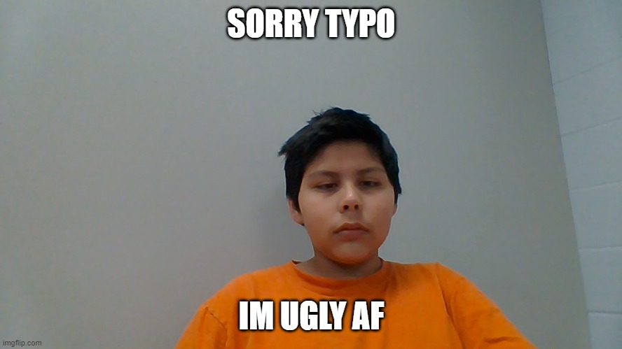 SORRY TYPO; IM UGLY AF | image tagged in face reveal | made w/ Imgflip meme maker
