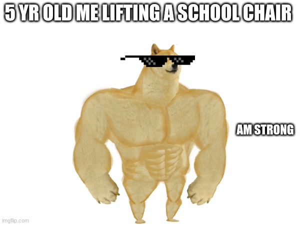 No Image Title | 5 YR OLD ME LIFTING A SCHOOL CHAIR; AM STRONG | image tagged in oh wow are you actually reading these tags,why are you reading this,stop reading the tags,stop reading these tags | made w/ Imgflip meme maker