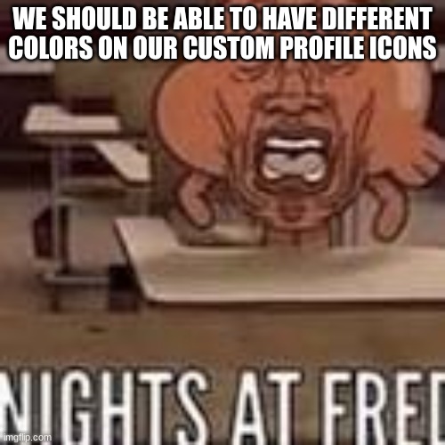 Nights at fred | WE SHOULD BE ABLE TO HAVE DIFFERENT COLORS ON OUR CUSTOM PROFILE ICONS | image tagged in nights at fred | made w/ Imgflip meme maker