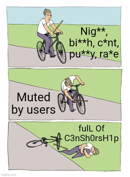 Bike Fall Meme | Nig**, bi**h, c*nt, pu**y, ra*e; Muted by users; fulL Of C3nSh0rsH1p | image tagged in memes,bike fall | made w/ Imgflip meme maker
