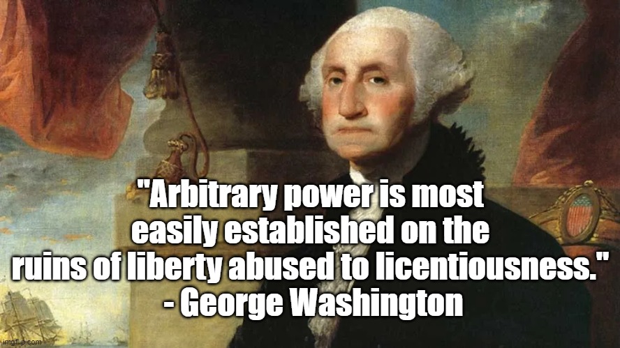 Abused to Licentiousness | "Arbitrary power is most easily established on the ruins of liberty abused to licentiousness."
 - George Washington | image tagged in george washington,politics,liberty | made w/ Imgflip meme maker