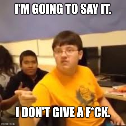 Im gonna say it | I'M GOING TO SAY IT. I DON'T GIVE A F*CK. | image tagged in im gonna say it | made w/ Imgflip meme maker