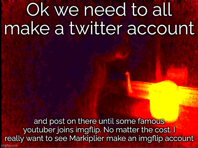 No matter the cost. | Ok we need to all make a twitter account; and post on there until some famous youtuber joins imgflip. No matter the cost. I really want to see Markiplier make an imgflip account | image tagged in cat with candle | made w/ Imgflip meme maker