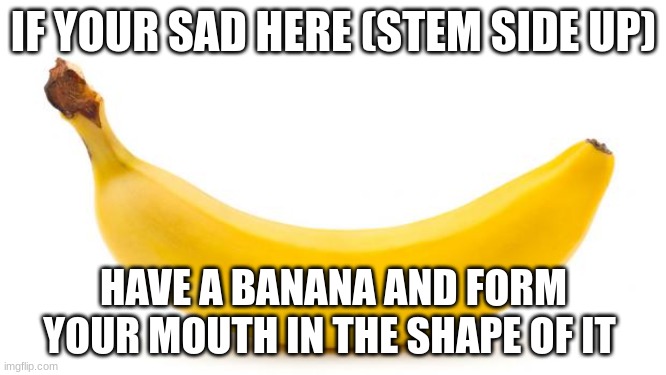 be happy | IF YOUR SAD HERE (STEM SIDE UP); HAVE A BANANA AND FORM YOUR MOUTH IN THE SHAPE OF IT | image tagged in banana | made w/ Imgflip meme maker