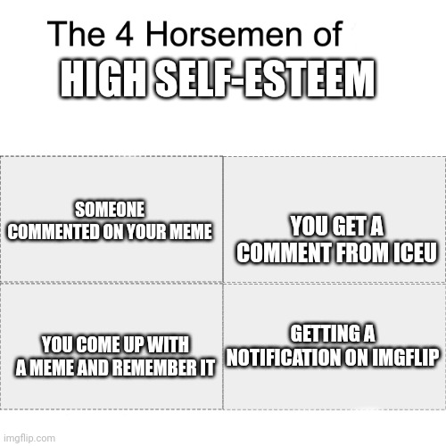 High self-esteem | HIGH SELF-ESTEEM; SOMEONE COMMENTED ON YOUR MEME; YOU GET A COMMENT FROM ICEU; GETTING A NOTIFICATION ON IMGFLIP; YOU COME UP WITH A MEME AND REMEMBER IT | image tagged in four horsemen,iceu,high self-esteem | made w/ Imgflip meme maker