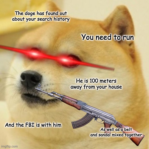 He is coming | The doge has found out about your search history; You need to run; He is 100 meters away from your house; And the FBI is with him; As well as a belt and sandal mixed together | image tagged in memes,doge | made w/ Imgflip meme maker