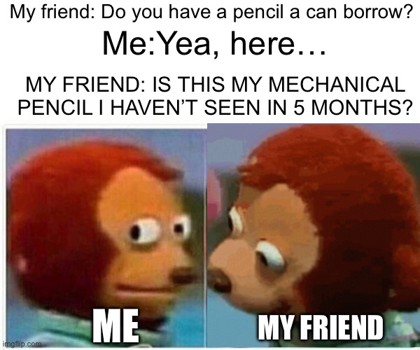 Relatable | My friend: Do you have a pencil a can borrow? Me:Yea, here…; MY FRIEND: IS THIS MY MECHANICAL PENCIL I HAVEN’T SEEN IN 5 MONTHS? ME; MY FRIEND | image tagged in fun,pencil,monkey puppet,memes | made w/ Imgflip meme maker