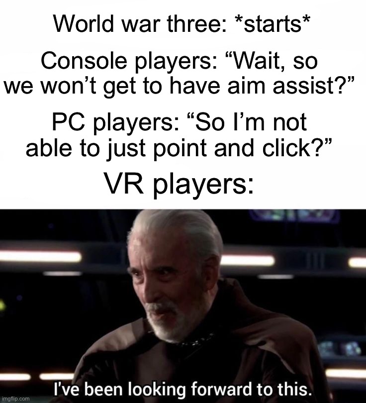 VR players be like: | World war three: *starts*; Console players: “Wait, so we won’t get to have aim assist?”; PC players: “So I’m not able to just point and click?”; VR players: | image tagged in memes,funny,gaming | made w/ Imgflip meme maker