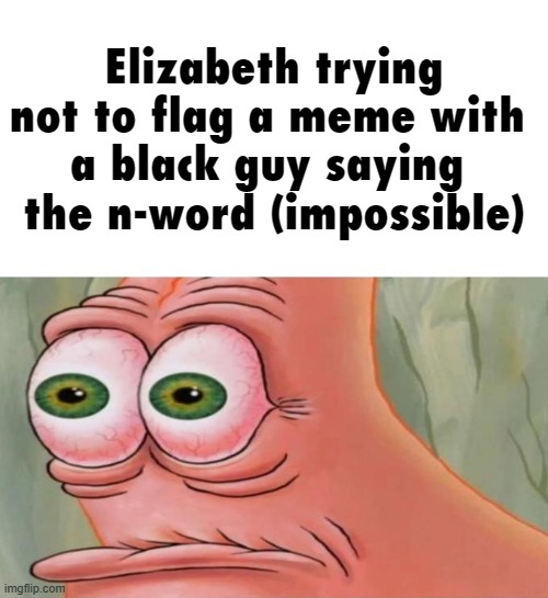 Patrick Disturbed | Elizabeth trying not to flag a meme with 
a black guy saying 
the n-word (impossible) | made w/ Imgflip meme maker