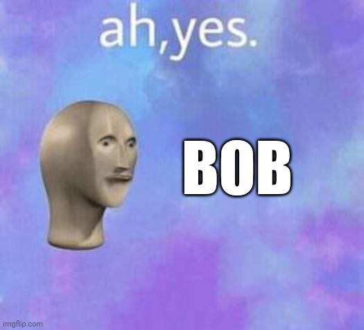 Ah yes | BOB | image tagged in ah yes | made w/ Imgflip meme maker