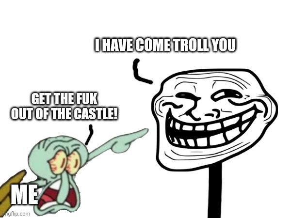 I HAVE COME TROLL YOU; GET THE FUK OUT OF THE CASTLE! ME | made w/ Imgflip meme maker