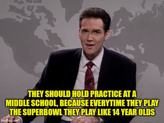 Norm MacDonald Weekend Update | THEY SHOULD HOLD PRACTICE AT A MIDDLE SCHOOL, BECAUSE EVERYTIME THEY PLAY THE SUPERBOWL THEY PLAY LIKE 14 YEAR OLDS | image tagged in norm macdonald weekend update | made w/ Imgflip meme maker