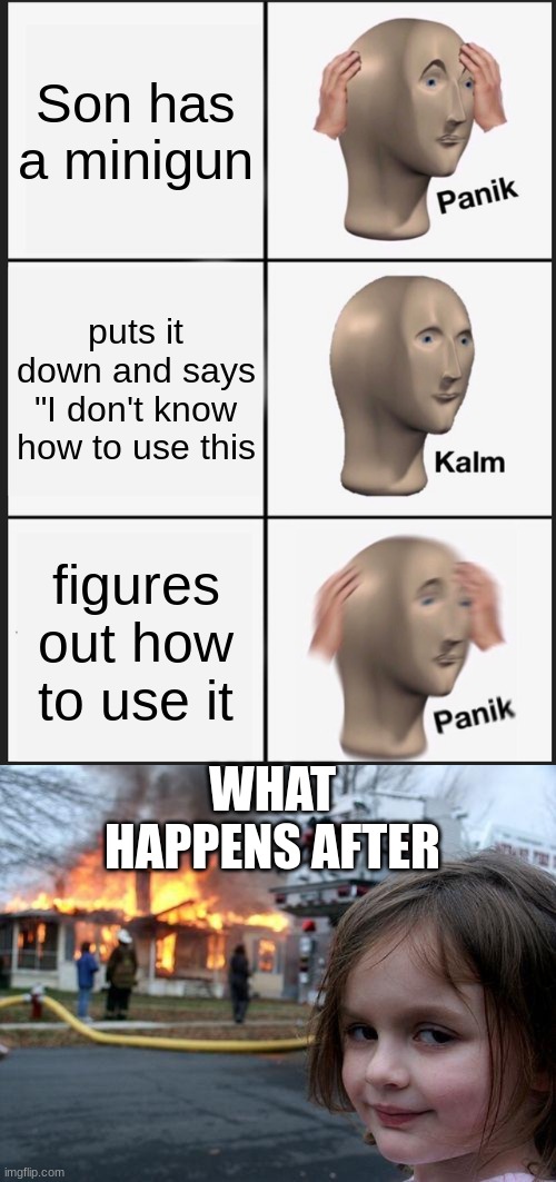 Son has a minigun; puts it down and says "I don't know how to use this; figures out how to use it; WHAT HAPPENS AFTER | image tagged in memes,panik kalm panik,disaster girl | made w/ Imgflip meme maker