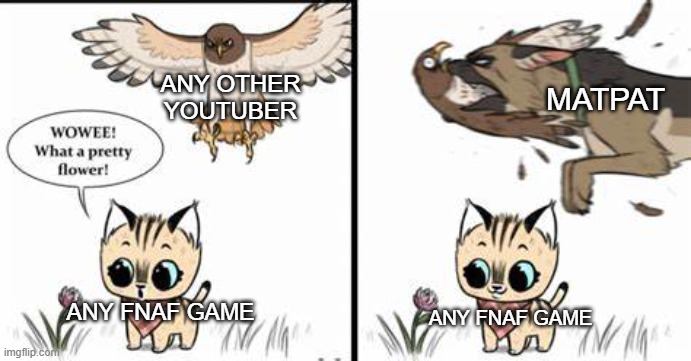 yes | MATPAT; ANY OTHER YOUTUBER; ANY FNAF GAME; ANY FNAF GAME | image tagged in what a pretty flower | made w/ Imgflip meme maker