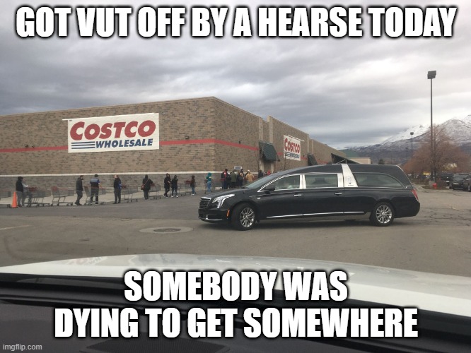 Road Rage | GOT VUT OFF BY A HEARSE TODAY; SOMEBODY WAS DYING TO GET SOMEWHERE | image tagged in costco hearse | made w/ Imgflip meme maker