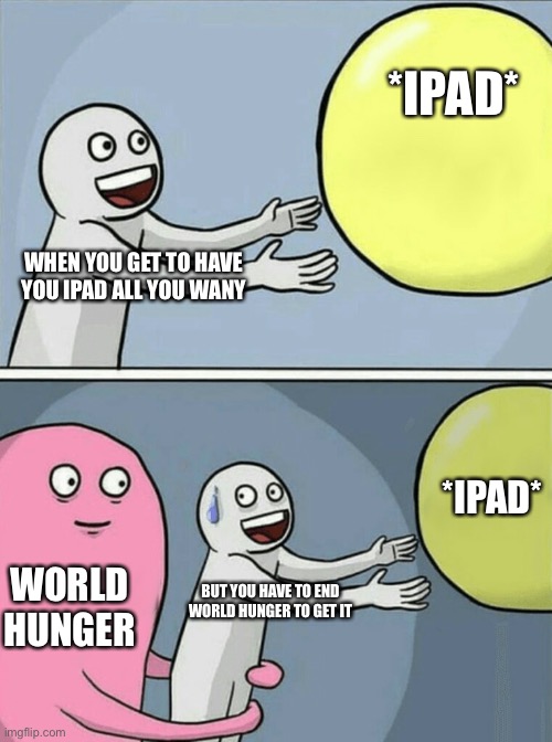Lol | *IPAD*; WHEN YOU GET TO HAVE YOU IPAD ALL YOU WANT; *IPAD*; WORLD HUNGER; BUT YOU HAVE TO END WORLD HUNGER TO GET IT | image tagged in memes,running away balloon | made w/ Imgflip meme maker
