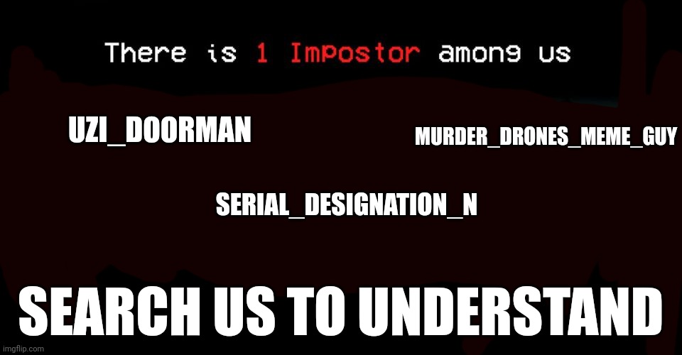 There is one impostor among us | UZI_DOORMAN; MURDER_DRONES_MEME_GUY; SERIAL_DESIGNATION_N; SEARCH US TO UNDERSTAND | image tagged in there is one impostor among us | made w/ Imgflip meme maker