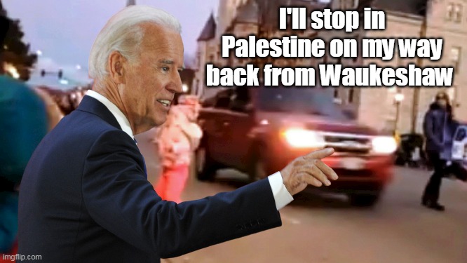 Joe's promises, this time | I'll stop in Palestine on my way back from Waukeshaw | image tagged in wrong color victims | made w/ Imgflip meme maker