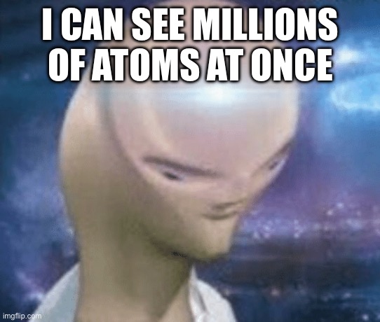SMORT | I CAN SEE MILLIONS OF ATOMS AT ONCE | image tagged in smort | made w/ Imgflip meme maker