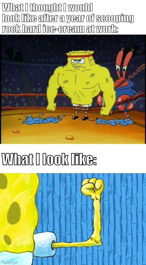 Weakling | What I thought I would look like after a year of scooping rock hard ice-cream at work:; What I look like: | image tagged in buff spongebob,spongebob weak arm | made w/ Imgflip meme maker
