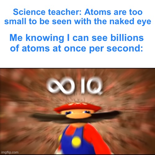 I am smort | Science teacher: Atoms are too small to be seen with the naked eye; Me knowing I can see billions of atoms at once per second: | image tagged in school,i am smort,smart,science,oh wow are you actually reading these tags | made w/ Imgflip meme maker
