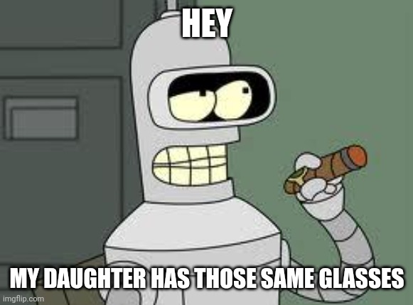 Bender | HEY MY DAUGHTER HAS THOSE SAME GLASSES | image tagged in bender | made w/ Imgflip meme maker