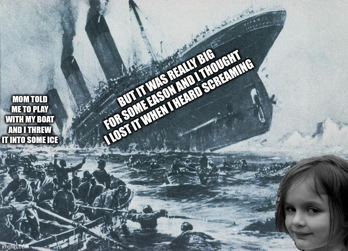 ~ohhhh  she's a mass scale murderer~ | BUT IT WAS REALLY BIG FOR SOME EASON AND I THOUGHT I LOST IT WHEN I HEARD SCREAMING; MOM TOLD ME TO PLAY WITH MY BOAT AND I THREW IT INTO SOME ICE | image tagged in disaster girl sinks the titanic | made w/ Imgflip meme maker