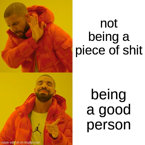 .-. | not being a piece of shit; being a good person | image tagged in memes,drake hotline bling | made w/ Imgflip meme maker
