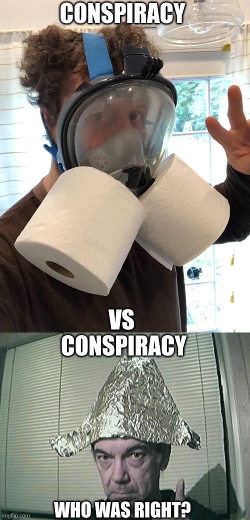 conspiracy vs conspiracy who was right? | CONSPIRACY; VS  

CONSPIRACY; WHO WAS RIGHT? | image tagged in n95 mask upgraded,tin foil hat | made w/ Imgflip meme maker