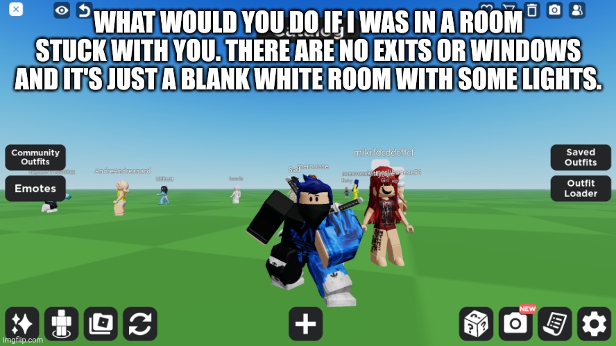 Zero the robloxian | WHAT WOULD YOU DO IF I WAS IN A ROOM STUCK WITH YOU. THERE ARE NO EXITS OR WINDOWS AND IT'S JUST A BLANK WHITE ROOM WITH SOME LIGHTS. | image tagged in zero the robloxian | made w/ Imgflip meme maker