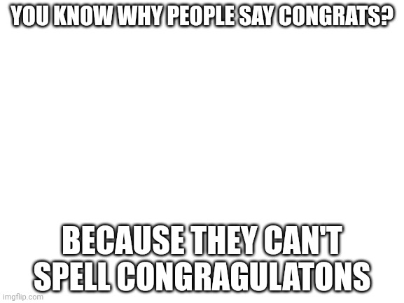 congratulations | YOU KNOW WHY PEOPLE SAY CONGRATS? BECAUSE THEY CAN'T SPELL CONGRAGULATONS | image tagged in blank white template | made w/ Imgflip meme maker