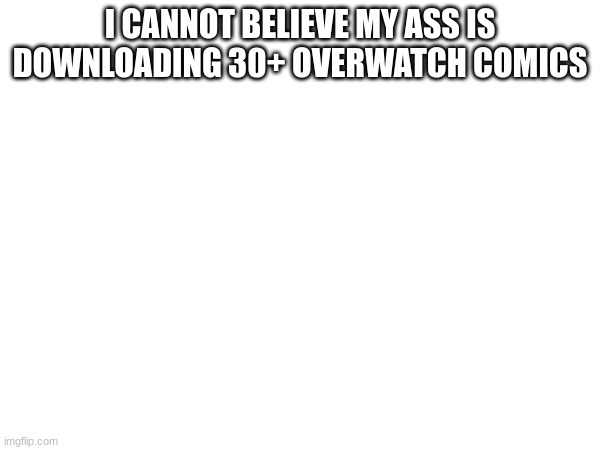 I CANNOT BELIEVE MY ASS IS DOWNLOADING 30+ OVERWATCH COMICS | made w/ Imgflip meme maker