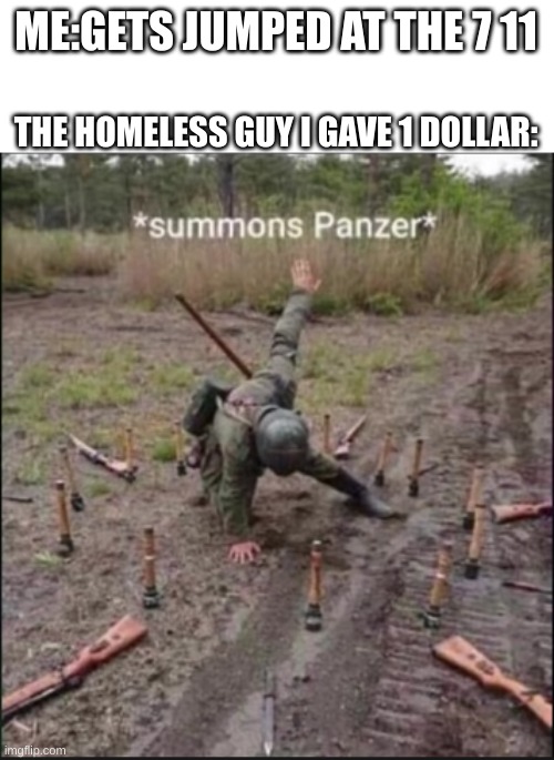 Again sorry i haven't posted in a while (If you care) | ME:GETS JUMPED AT THE 7 11; THE HOMELESS GUY I GAVE 1 DOLLAR: | image tagged in summons panzer | made w/ Imgflip meme maker