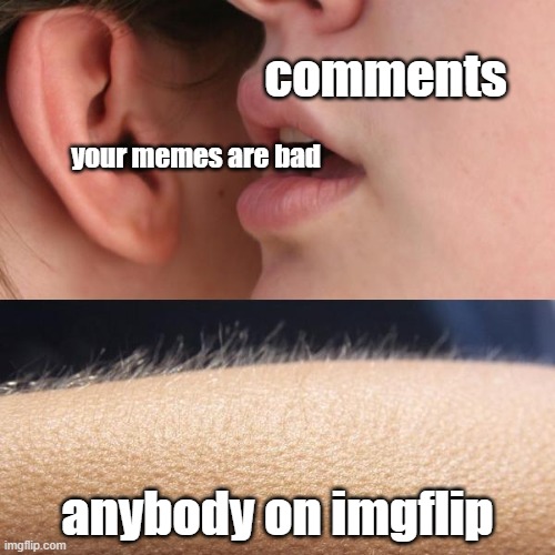 Whisper and Goosebumps | comments; your memes are bad; anybody on imgflip | image tagged in whisper and goosebumps | made w/ Imgflip meme maker
