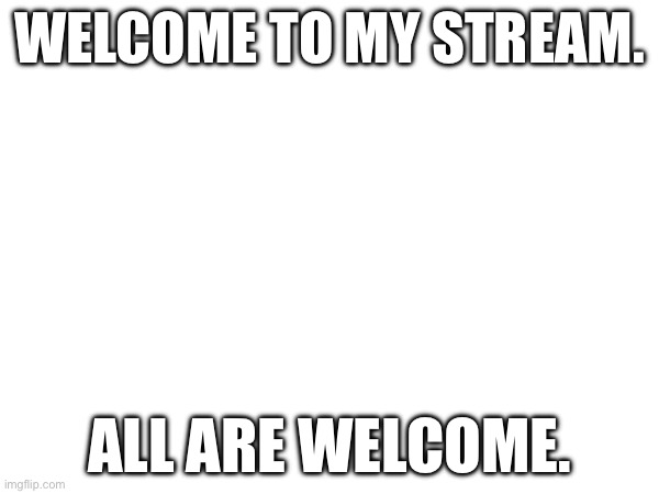 Hello | WELCOME TO MY STREAM. ALL ARE WELCOME. | made w/ Imgflip meme maker