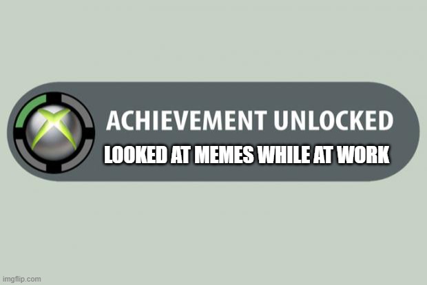 achievement unlocked | LOOKED AT MEMES WHILE AT WORK | image tagged in achievement unlocked | made w/ Imgflip meme maker