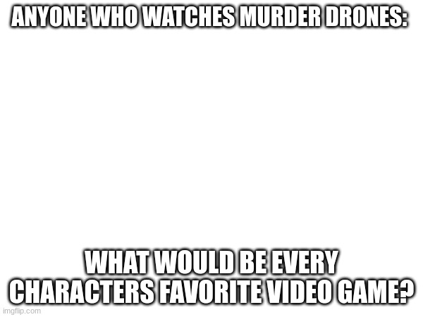 ANYONE WHO WATCHES MURDER DRONES:; WHAT WOULD BE EVERY CHARACTERS FAVORITE VIDEO GAME? | made w/ Imgflip meme maker