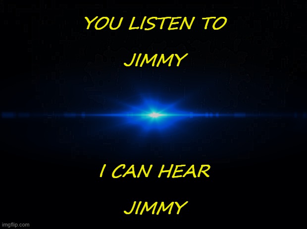 Jimmy knows .. | YOU LISTEN TO
 
JIMMY; I CAN HEAR
 
JIMMY | image tagged in wmcj,jh | made w/ Imgflip meme maker