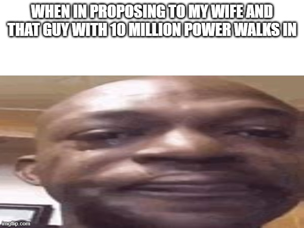 WHEN IN PROPOSING TO MY WIFE AND THAT GUY WITH 10 MILLION POWER WALKS IN | image tagged in cringe,funny,true | made w/ Imgflip meme maker