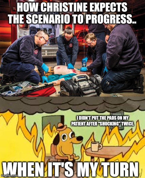 Paramedic scenario fail | HOW CHRISTINE EXPECTS THE SCENARIO TO PROGRESS.. I DIDN'T PUT THE PADS ON MY PATIENT AFTER "SHOCKING" TWICE. WHEN IT'S MY TURN | image tagged in medicine,emergency,funny | made w/ Imgflip meme maker