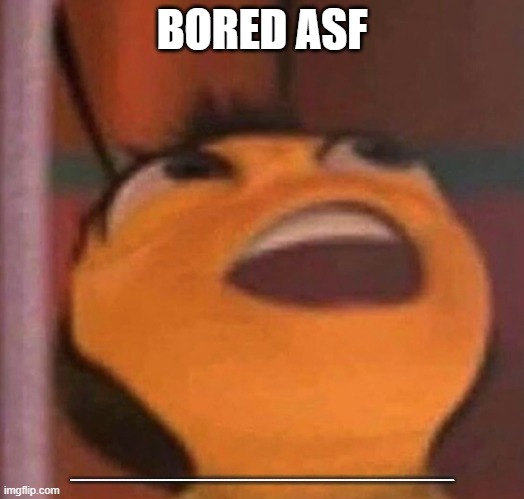 Bee Movie | BORED ASF; AAAAAAAAAAAAAAAAAAAAAAAAAAAAAAAAAAAAAAAAAAAAAAAAAAAAAAAAAAAAAAAAAAAAAAAAAAAAAAAAAAAAAAAAAAAAAAAAAAAAAAAAAAAAAAAAAAAAAAAAAAAAAAAAAAAAAAAAAAAAAAAAAAAAAAAAAAAAAAAAAAAAAAAAAAAAAAAAAAAAAAAAAAAAAAAAAAAAAAAAAAAAAAAAAAAAAAAAAAAAAAAAAAAAAAAAAAAAAAAAAAAAAAAAAAAAAAAAAAAAAAAAAAAAAAAAAAAAAAAAAAAAAAAAAAAAAAAAAAAAAAAAAAAAAAAAAAAAAAAAAAAAAAAAAAAAAAAAAAAAAAAAAAAAAAAAAAAAAAAA | image tagged in bee movie | made w/ Imgflip meme maker