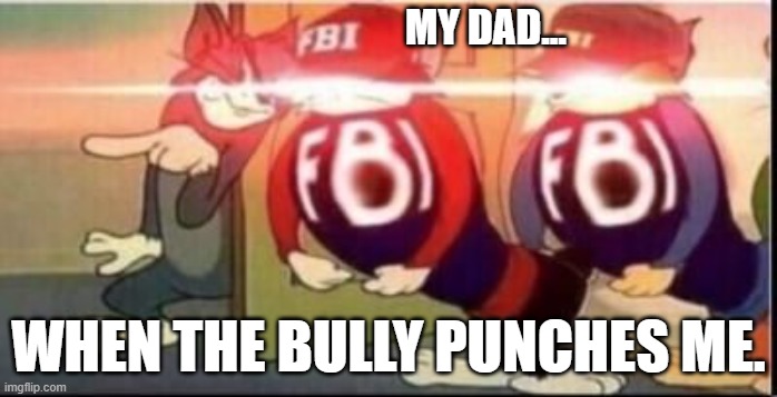 when the bully punches you | MY DAD... WHEN THE BULLY PUNCHES ME. | image tagged in tom sends fbi | made w/ Imgflip meme maker